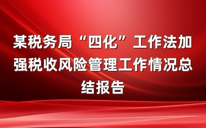 某税务局“四化”工作法加强税收风险管理工作情况总结报告