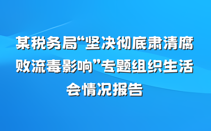 某税务局“坚决彻底肃清腐败流毒影响”专题组织生活会情况报告