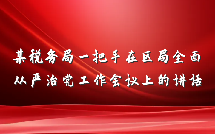 某税务局一把手在区局全面从严治党工作会议上的讲话