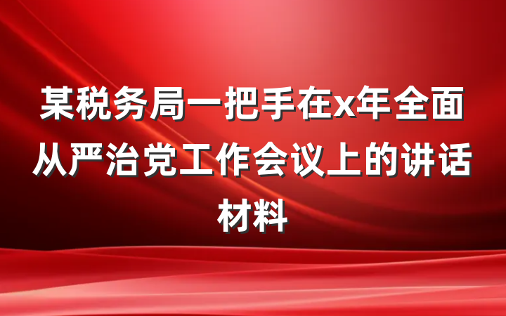 某税务局一把手在x年全面从严治党工作会议上的讲话材料