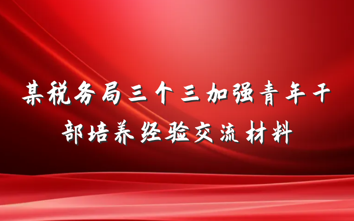 某税务局三个三加强青年干部培养经验交流材料