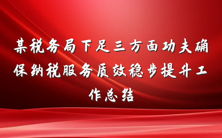 某税务局下足三方面功夫确保纳税服务质效稳步提升工作总结