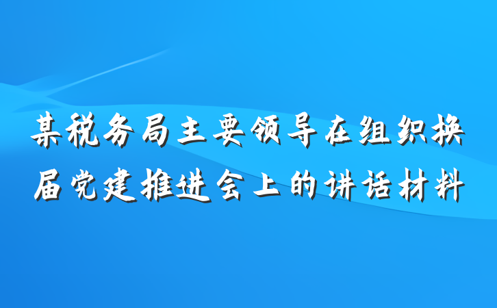 某税务局主要领导在组织换届党建推进会上的讲话材料