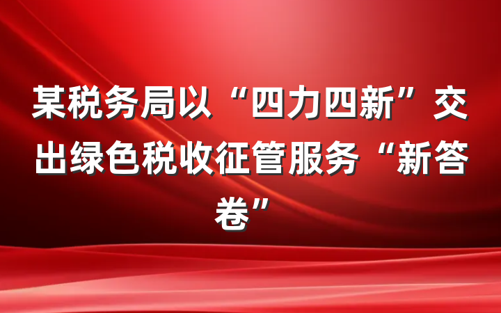 某税务局以“四力四新”交出绿色税收征管服务“新答卷”