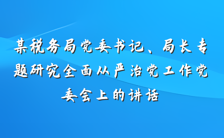 某税务局党委书记、局长专题研究全面从严治党工作党委会上的讲话
