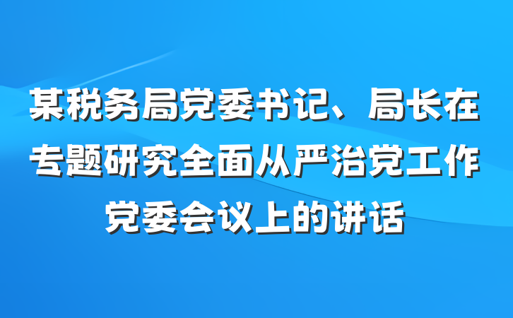 某税务局党委书记、局长在专题研究全面从严治党工作党委会议上的讲话