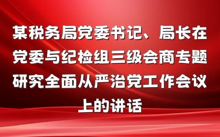 某税务局党委书记、局长在党委与纪检组三级会商专题研究全面从严治党工作会议上的讲话