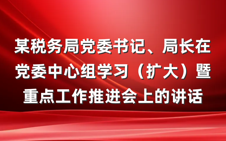 某税务局党委书记、局长在党委中心组学习（扩大）暨重点工作推进会上的讲话