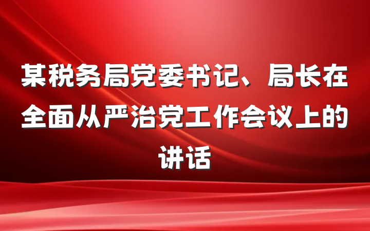 某税务局党委书记、局长在全面从严治党工作会议上的讲话