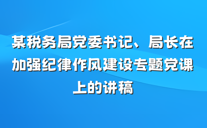 某税务局党委书记、局长在加强纪律作风建设专题党课上的讲稿