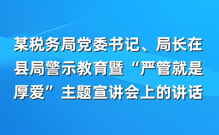 某税务局党委书记、局长在县局警示教育暨“严管就是厚爱”主题宣讲会上的讲话