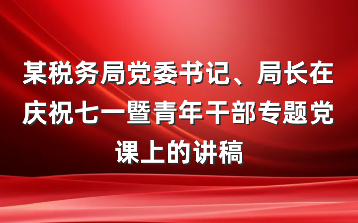 某税务局党委书记、局长在庆祝七一暨青年干部专题党课上的讲稿