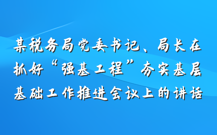 某税务局党委书记、局长在抓好“强基工程”夯实基层基础工作推进会议上的讲话