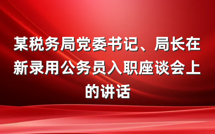 某税务局党委书记、局长在新录用公务员入职座谈会上的讲话