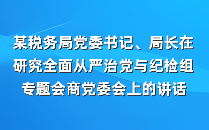 某税务局党委书记、局长在研究全面从严治党与纪检组专题会商党委会上的讲话