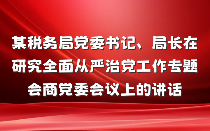 某税务局党委书记、局长在研究全面从严治党工作专题会商党委会议上的讲话