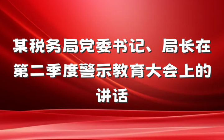 某税务局党委书记、局长在第二季度警示教育大会上的讲话