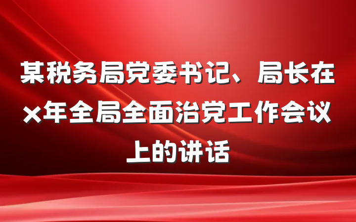 某税务局党委书记、局长在x年全局全面治党工作会议上的讲话