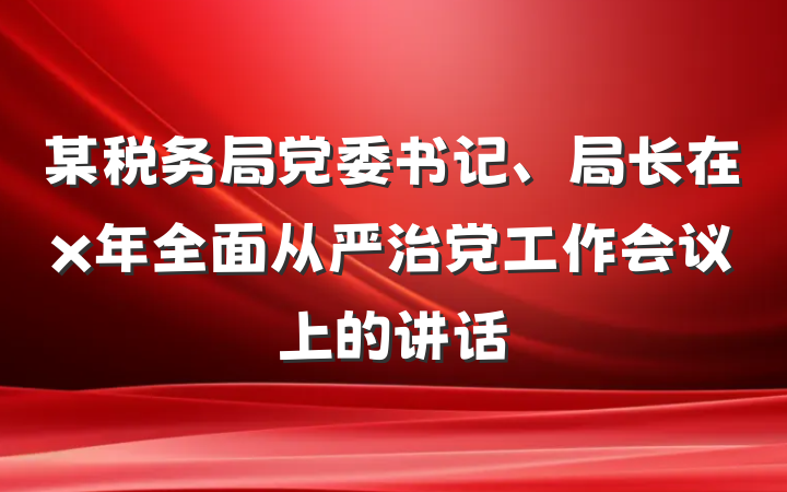 某税务局党委书记、局长在x年全面从严治党工作会议上的讲话