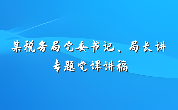 某税务局党委书记、局长讲专题党课讲稿