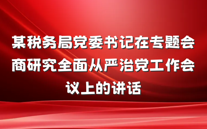 某税务局党委书记在专题会商研究全面从严治党工作会议上的讲话