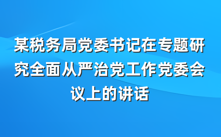 某税务局党委书记在专题研究全面从严治党工作党委会议上的讲话