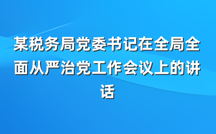 某税务局党委书记在全局全面从严治党工作会议上的讲话