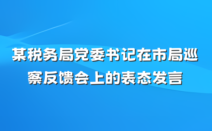 某税务局党委书记在市局巡察反馈会上的表态发言