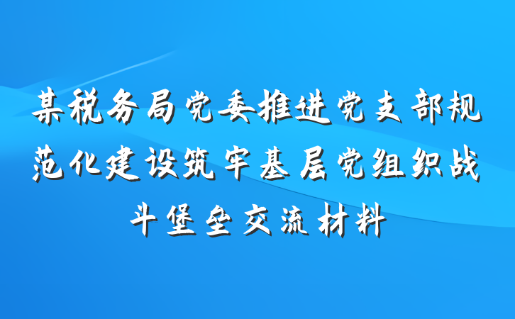 某税务局党委推进党支部规范化建设筑牢基层党组织战斗堡垒交流材料