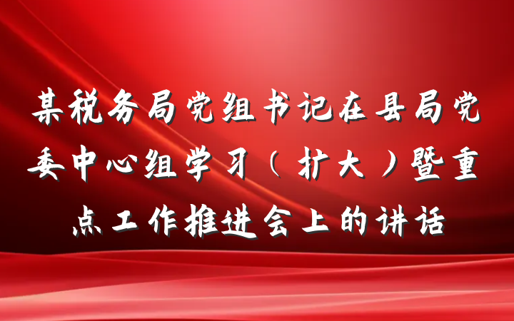 某税务局党组书记在县局党委中心组学习（扩大）暨重点工作推进会上的讲话