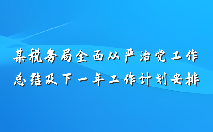 某税务局全面从严治党工作总结及下一年工作计划安排