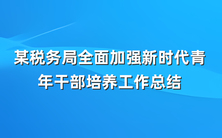 某税务局全面加强新时代青年干部培养工作总结