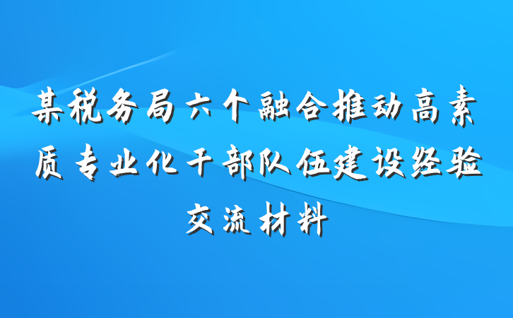 某税务局六个融合推动高素质专业化干部队伍建设经验交流材料