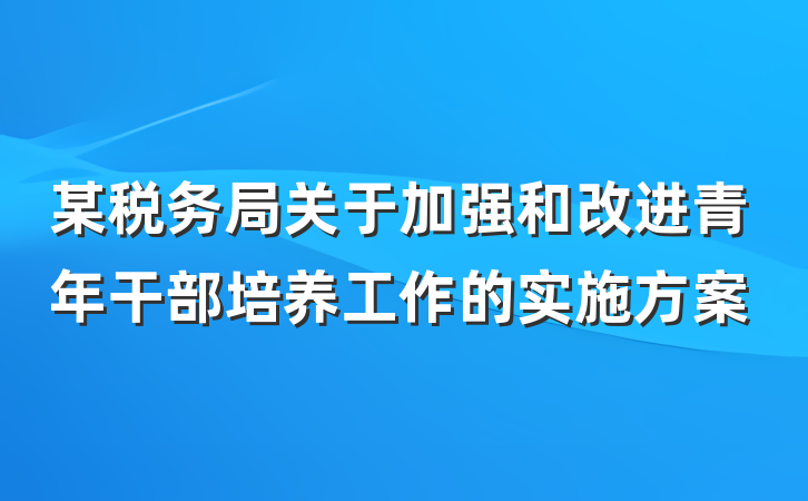 某税务局关于加强和改进青年干部培养工作的实施方案