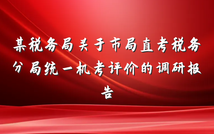 某税务局关于市局直考税务分局统一机考评价的调研报告