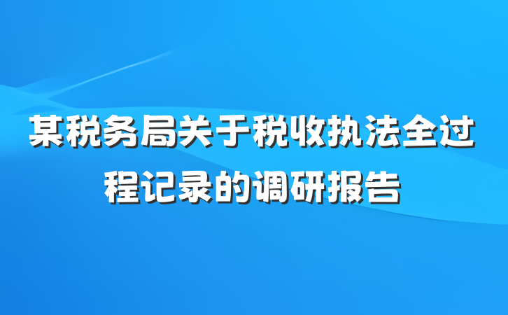 某税务局关于税收执法全过程记录的调研报告