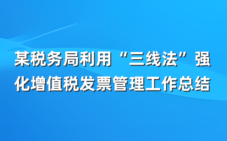 某税务局利用“三线法”强化增值税发票管理工作总结