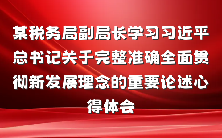 某税务局副局长学习习近平总书记关于完整准确全面贯彻新发展理念的重要论述心得体会
