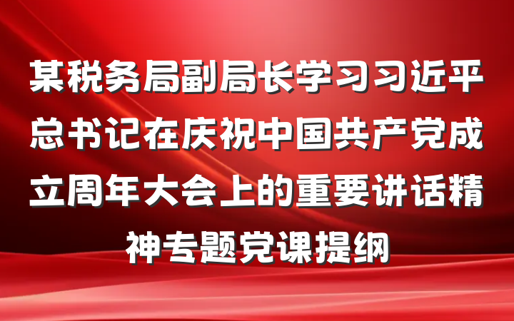 某税务局副局长学习习近平总书记在庆祝中国共产党成立周年大会上的重要讲话精神专题党课提纲