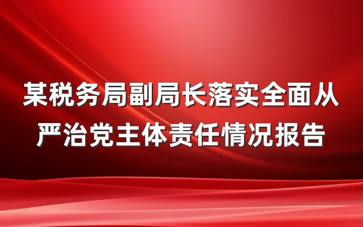 某税务局副局长落实全面从严治党主体责任情况报告