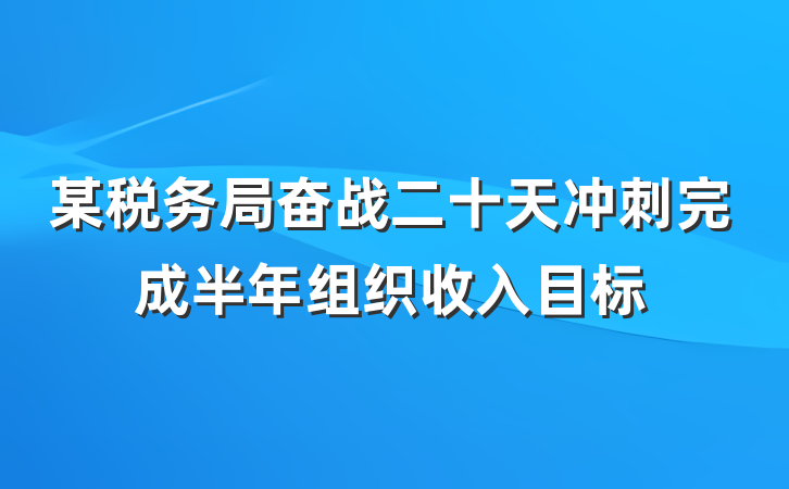 某税务局奋战二十天冲刺完成半年组织收入目标