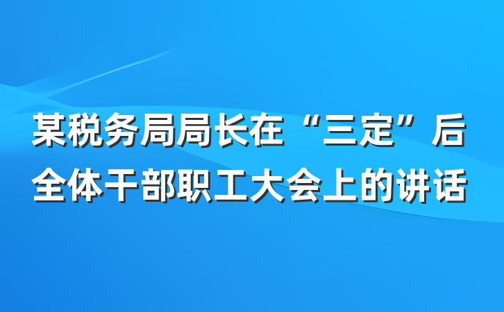 某税务局局长在“三定”后全体干部职工大会上的讲话