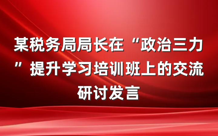 某税务局局长在“政治三力”提升学习培训班上的交流研讨发言