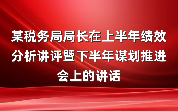 某税务局局长在上半年绩效分析讲评暨下半年谋划推进会上的讲话