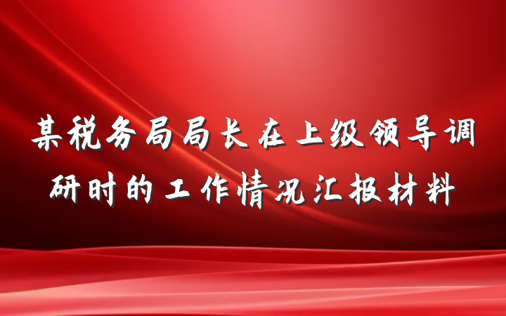 某税务局局长在上级领导调研时的工作情况汇报材料