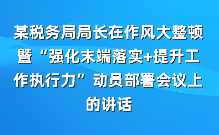 某税务局局长在作风大整顿暨“强化末端落实 提升工作执行力”动员部署会议上的讲话