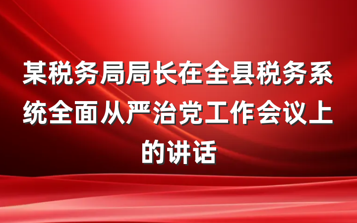 某税务局局长在全县税务系统全面从严治党工作会议上的讲话