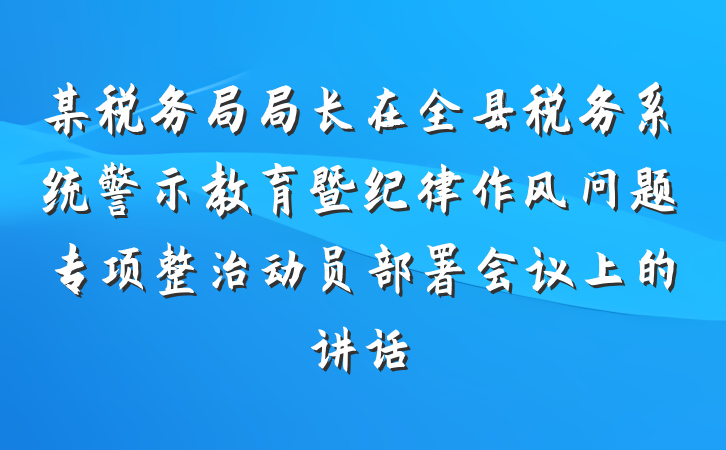 某税务局局长在全县税务系统警示教育暨纪律作风问题专项整治动员部署会议上的讲话