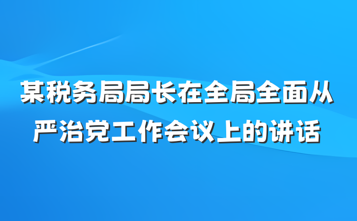 某税务局局长在全局全面从严治党工作会议上的讲话