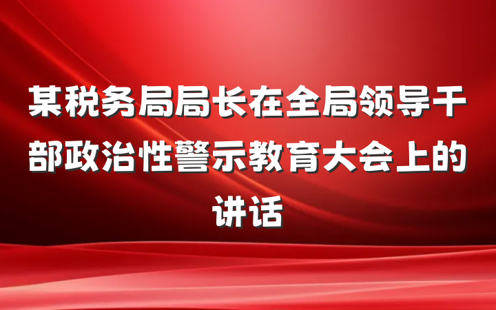 某税务局局长在全局领导干部政治性警示教育大会上的讲话